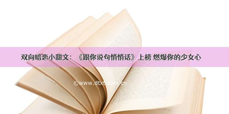 双向暗恋小甜文：《跟你说句悄悄话》上榜 燃爆你的少女心