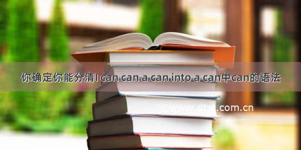 你确定你能分清I can can a can into a can中can的语法