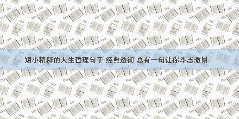 短小精辟的人生哲理句子 经典透彻 总有一句让你斗志激昂