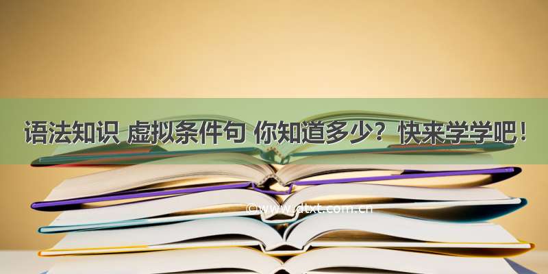 语法知识 虚拟条件句 你知道多少？快来学学吧！