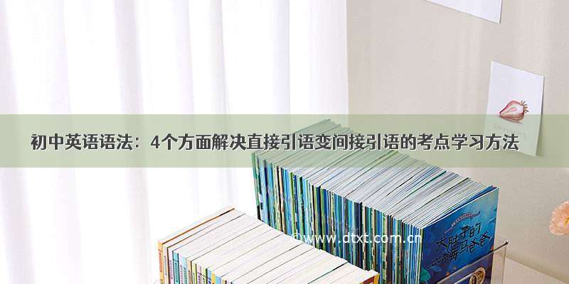 初中英语语法：4个方面解决直接引语变间接引语的考点学习方法