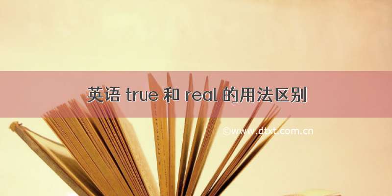 英语 true 和 real 的用法区别