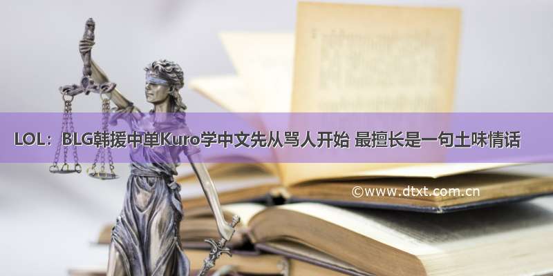 LOL：BLG韩援中单Kuro学中文先从骂人开始 最擅长是一句土味情话