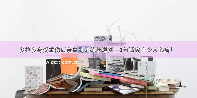 多拉多身受重伤后亲自到训练场道别：1句话实在令人心痛！