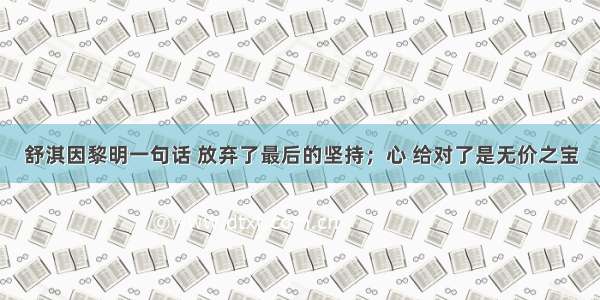 舒淇因黎明一句话 放弃了最后的坚持；心 给对了是无价之宝