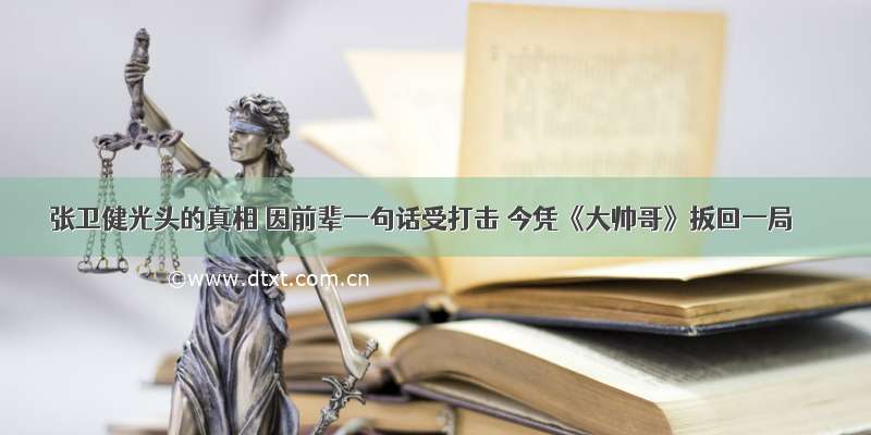 张卫健光头的真相 因前辈一句话受打击 今凭《大帅哥》扳回一局