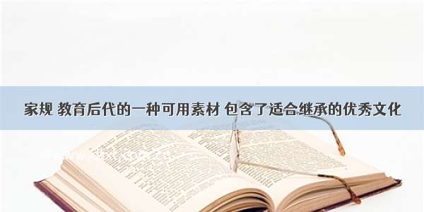 家规 教育后代的一种可用素材 包含了适合继承的优秀文化