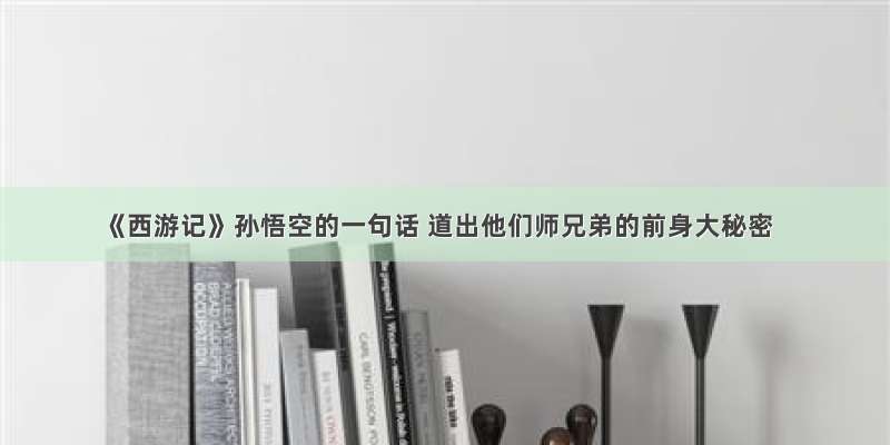 《西游记》孙悟空的一句话 道出他们师兄弟的前身大秘密