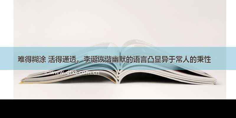 难得糊涂 活得通透。李诞诙谐幽默的语言凸显异于常人的秉性