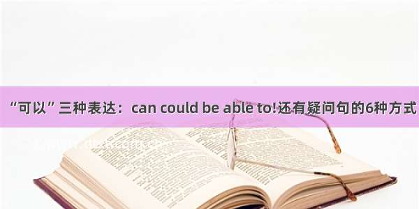 “可以”三种表达：can could be able to!还有疑问句的6种方式