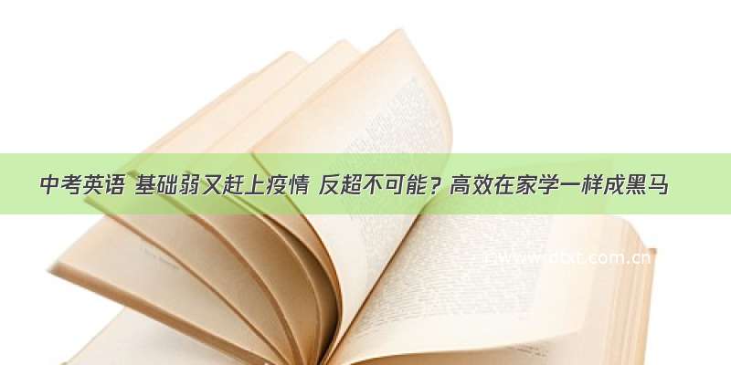 中考英语 基础弱又赶上疫情 反超不可能？高效在家学一样成黑马