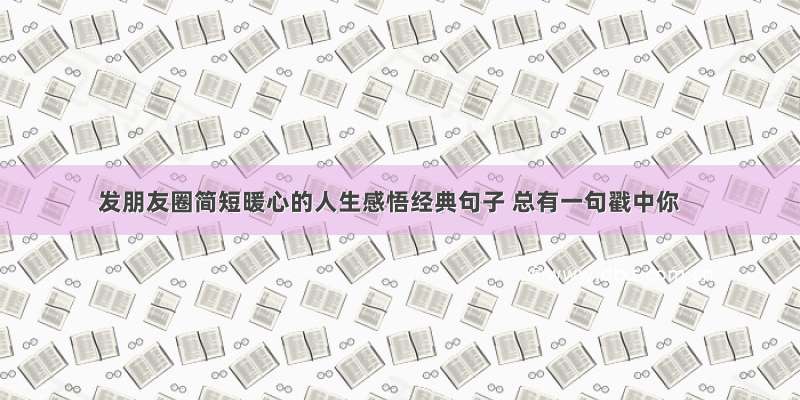 发朋友圈简短暖心的人生感悟经典句子 总有一句戳中你