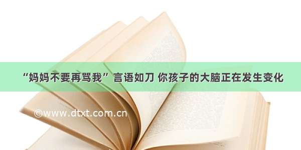 “妈妈不要再骂我” 言语如刀 你孩子的大脑正在发生变化