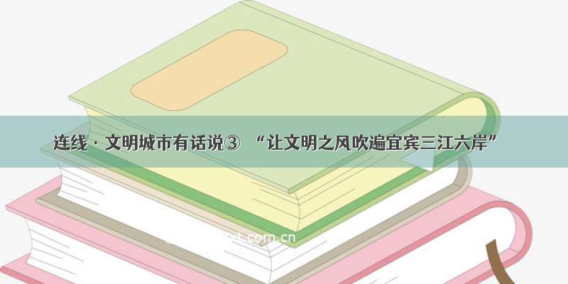 连线·文明城市有话说③｜“让文明之风吹遍宜宾三江六岸”