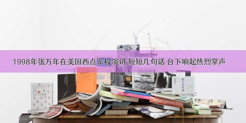 1998年张万年在美国西点军校演讲 短短几句话 台下响起热烈掌声