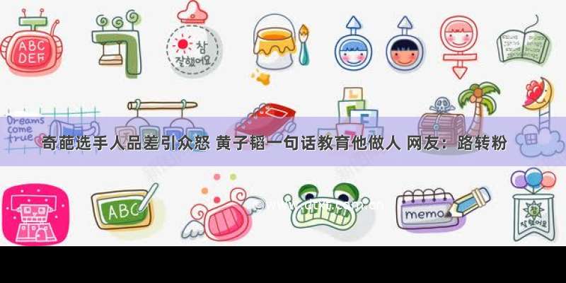 奇葩选手人品差引众怒 黄子韬一句话教育他做人 网友：路转粉