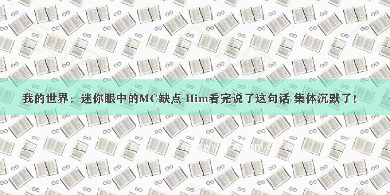 我的世界：迷你眼中的MC缺点 Him看完说了这句话 集体沉默了！