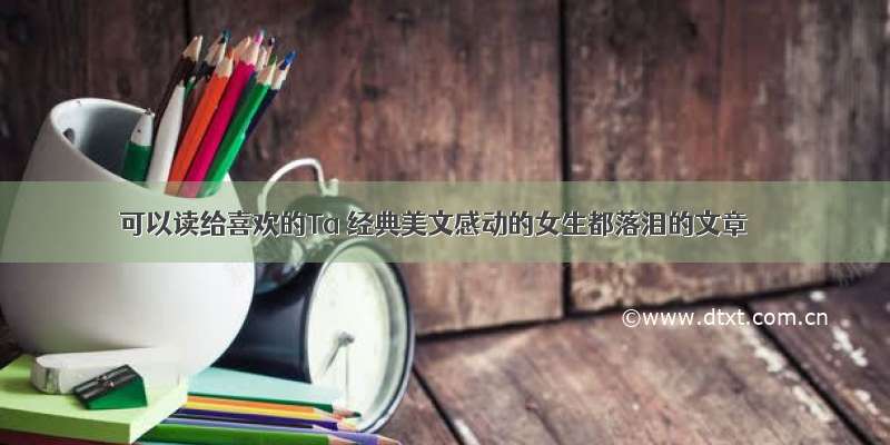 可以读给喜欢的Ta 经典美文感动的女生都落泪的文章