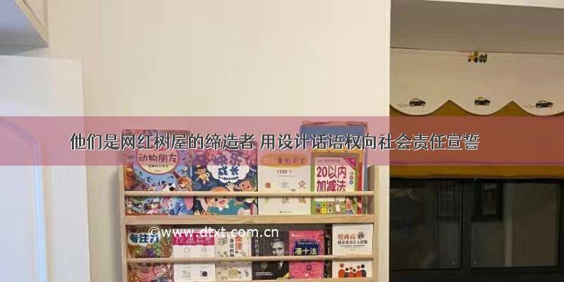 他们是网红树屋的缔造者 用设计话语权向社会责任宣誓