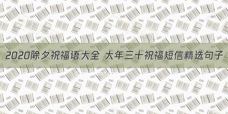 2020除夕祝福语大全 大年三十祝福短信精选句子