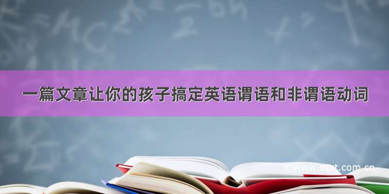 一篇文章让你的孩子搞定英语谓语和非谓语动词