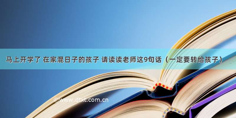 马上开学了 在家混日子的孩子 请读读老师这9句话（一定要转给孩子）