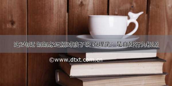 这2句话 奶奶永远别对孩子说 心理学：是自残行为根源