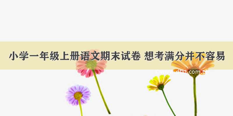 小学一年级上册语文期末试卷 想考满分并不容易