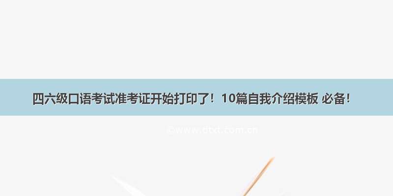 四六级口语考试准考证开始打印了！10篇自我介绍模板 必备！