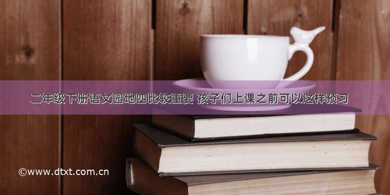 二年级下册语文园地四比较重要 孩子们上课之前可以这样预习