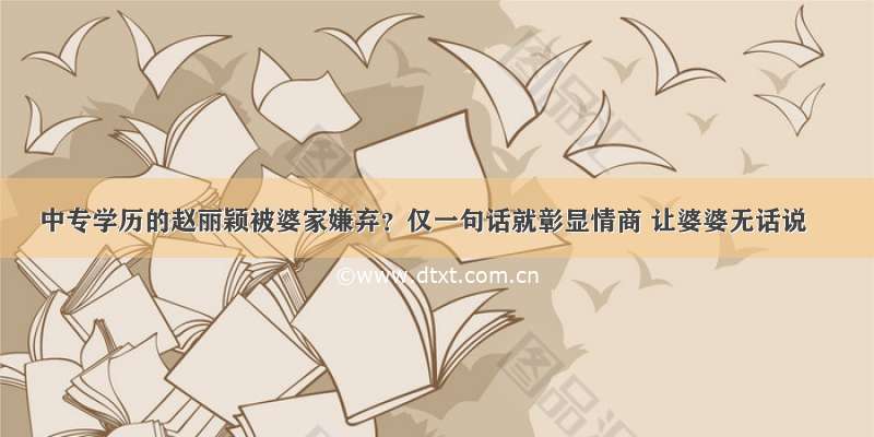 中专学历的赵丽颖被婆家嫌弃？仅一句话就彰显情商 让婆婆无话说