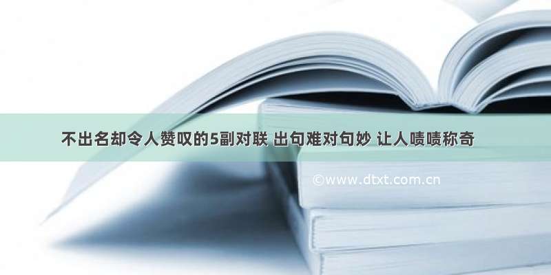 不出名却令人赞叹的5副对联 出句难对句妙 让人啧啧称奇