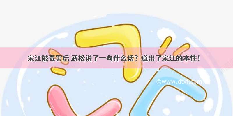 宋江被毒害后 武松说了一句什么话？道出了宋江的本性！