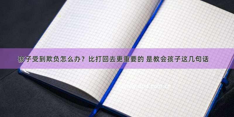 孩子受到欺负怎么办？比打回去更重要的 是教会孩子这几句话