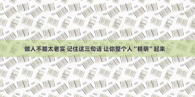 做人不能太老实 记住这三句话 让你整个人“精明”起来