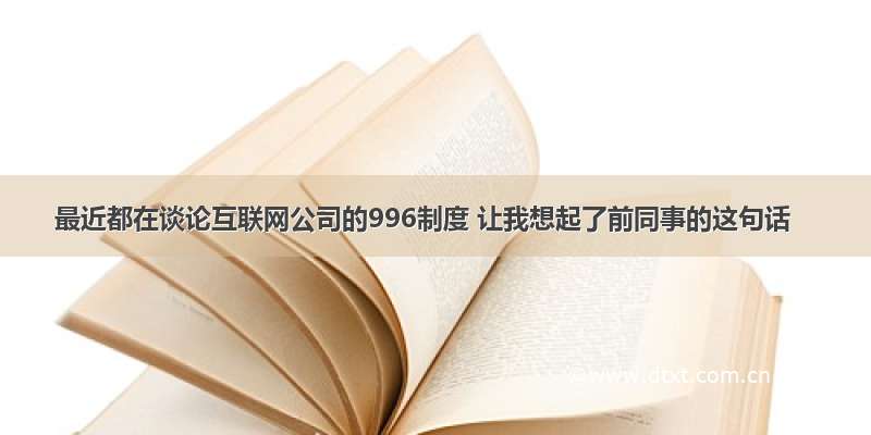 最近都在谈论互联网公司的996制度 让我想起了前同事的这句话