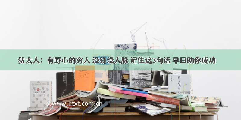 犹太人：有野心的穷人 没钱没人脉 记住这3句话 早日助你成功