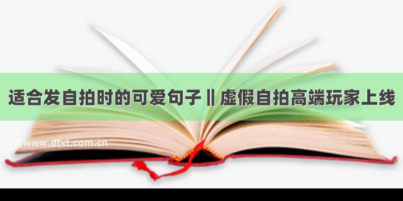 适合发自拍时的可爱句子‖虚假自拍高端玩家上线