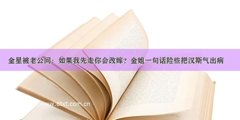 金星被老公问：如果我先走你会改嫁？金姐一句话险些把汉斯气出病