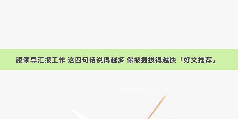 跟领导汇报工作 这四句话说得越多 你被提拔得越快「好文推荐」