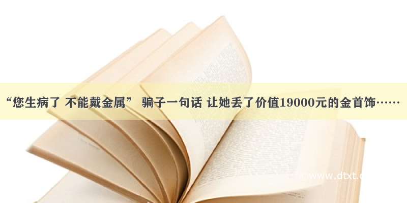 “您生病了 不能戴金属” 骗子一句话 让她丢了价值19000元的金首饰……