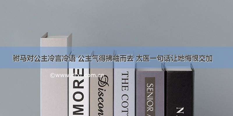 驸马对公主冷言冷语 公主气得拂袖而去 太医一句话让她悔恨交加