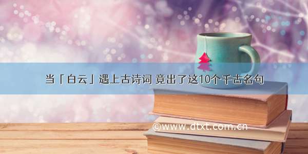 当「白云」遇上古诗词 竟出了这10个千古名句