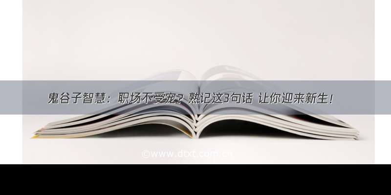 鬼谷子智慧：职场不受宠？熟记这3句话 让你迎来新生！