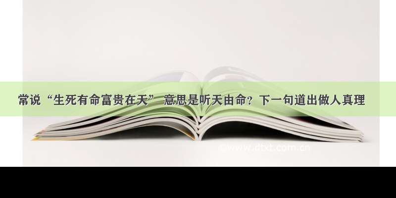 常说“生死有命富贵在天” 意思是听天由命？下一句道出做人真理