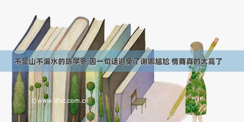 不显山不漏水的陈学冬 因一句话避免了谢娜尴尬 情商真的太高了