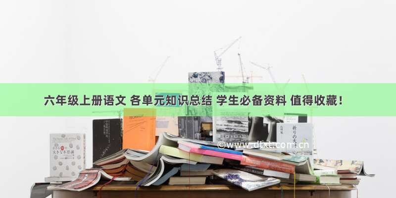 六年级上册语文 各单元知识总结 学生必备资料 值得收藏！