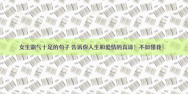 女生霸气十足的句子 告诉你人生和爱情的真谛！不如懂我！