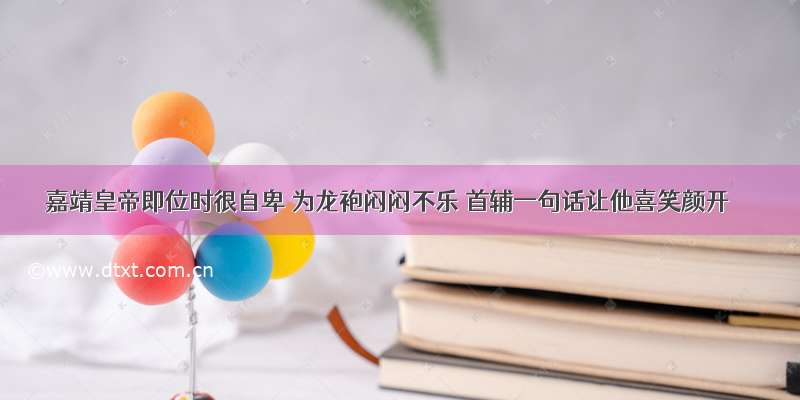 嘉靖皇帝即位时很自卑 为龙袍闷闷不乐 首辅一句话让他喜笑颜开