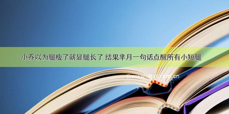 小乔以为腿瘦了就显腿长了 结果芈月一句话点醒所有小短腿